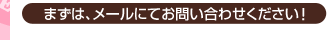 まずは、メールにてお問い合わせください!